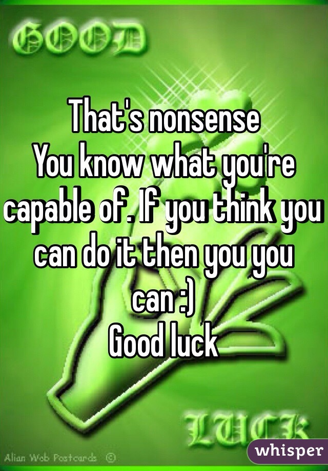 That's nonsense 
You know what you're capable of. If you think you can do it then you you can :) 
Good luck 
