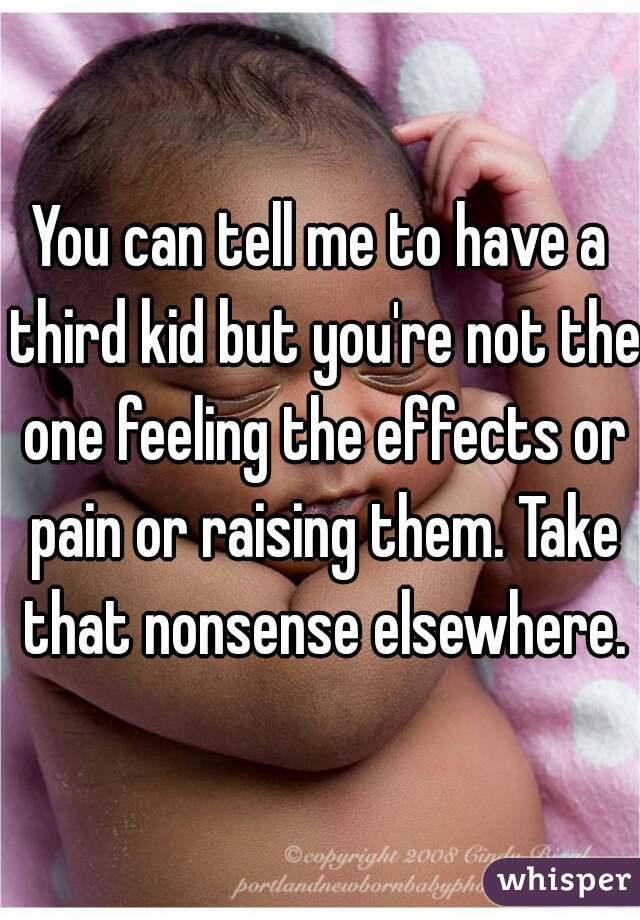 You can tell me to have a third kid but you're not the one feeling the effects or pain or raising them. Take that nonsense elsewhere.