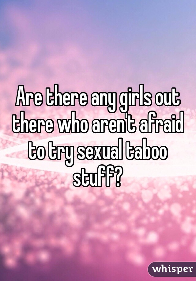 Are there any girls out there who aren't afraid to try sexual taboo stuff? 