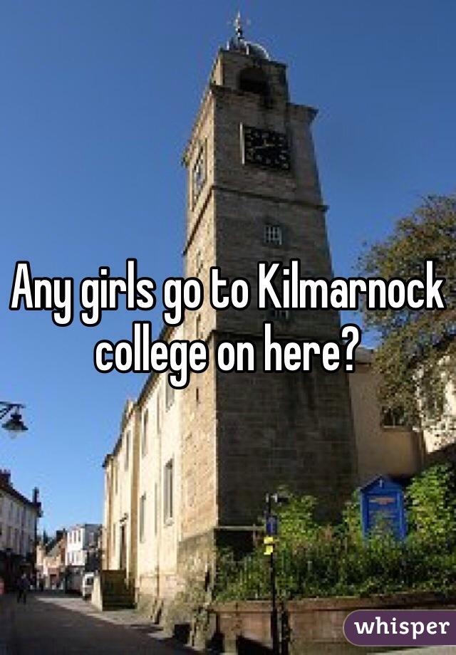 Any girls go to Kilmarnock college on here?