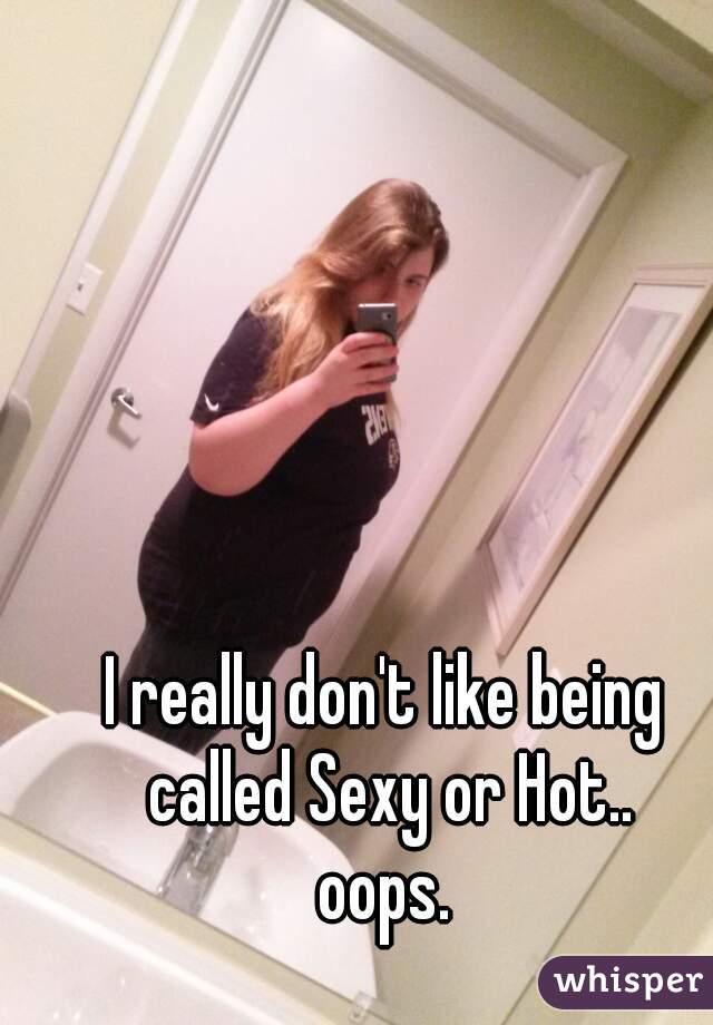 I really don't like being called Sexy or Hot..
oops.