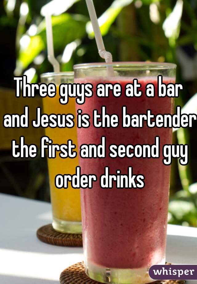 Three guys are at a bar and Jesus is the bartender the first and second guy order drinks