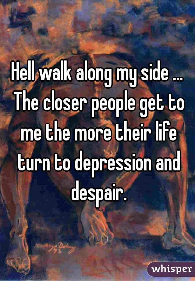 Hell walk along my side ... The closer people get to me the more their life turn to depression and despair.
