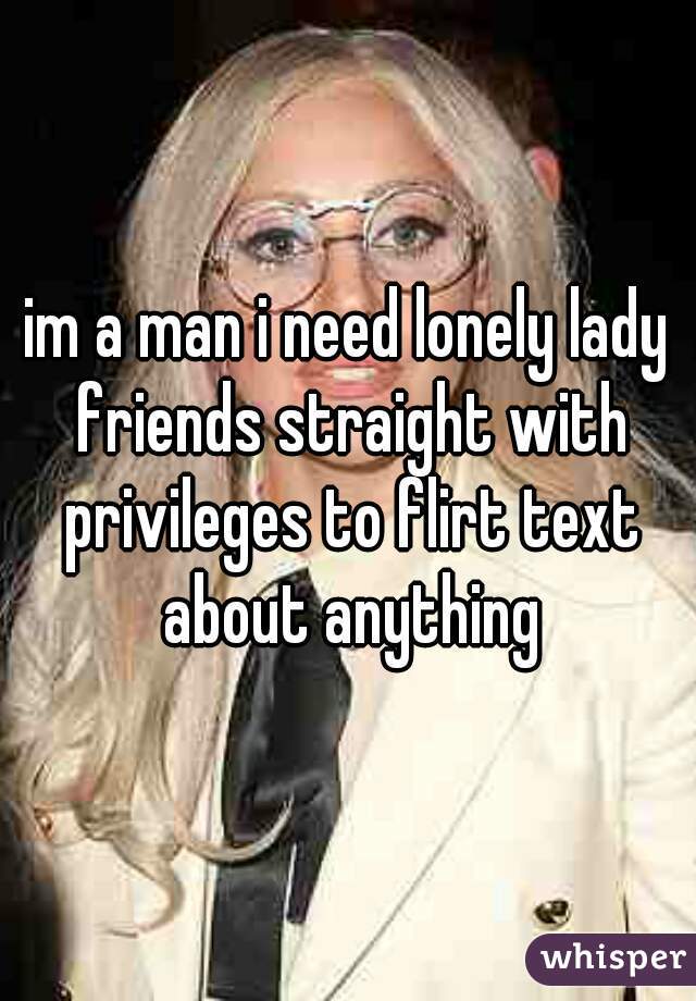 im a man i need lonely lady friends straight with privileges to flirt text about anything