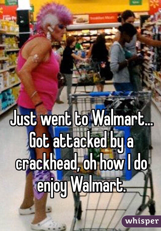 Just went to Walmart... Got attacked by a crackhead, oh how I do enjoy Walmart. 