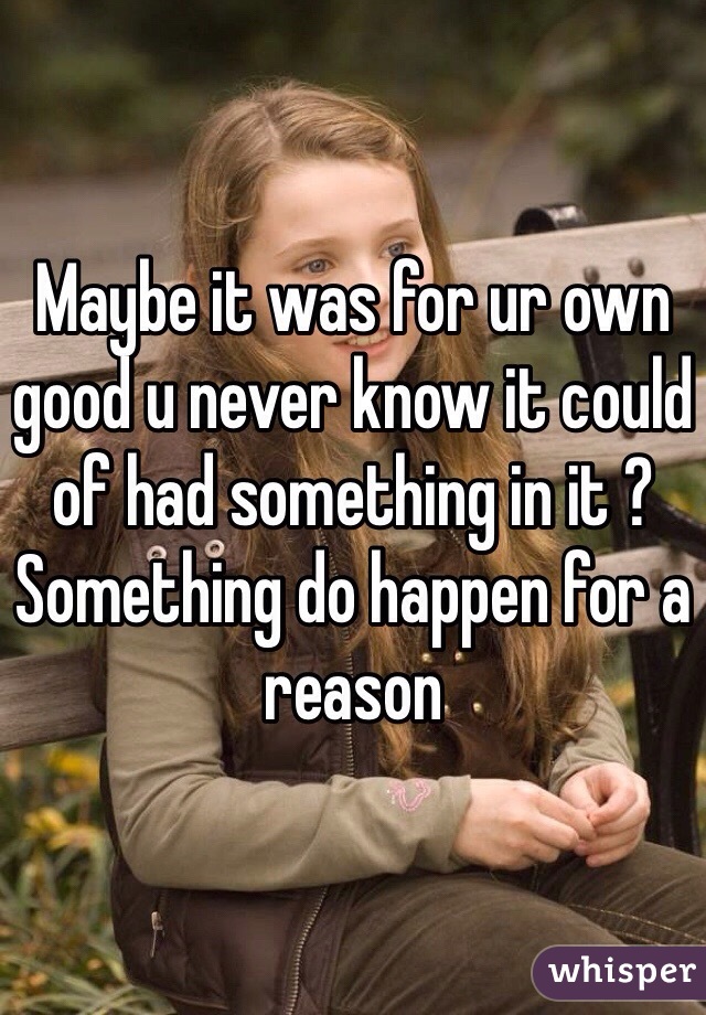 Maybe it was for ur own good u never know it could of had something in it ? Something do happen for a reason 