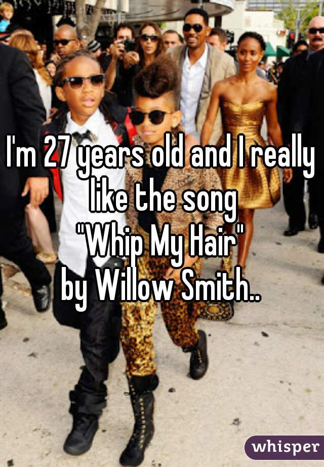 I'm 27 years old and I really like the song
"Whip My Hair"
by Willow Smith..