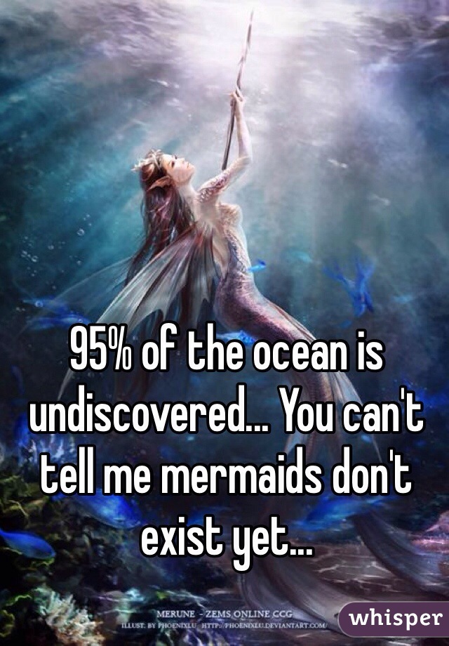 95% of the ocean is undiscovered... You can't tell me mermaids don't exist yet...