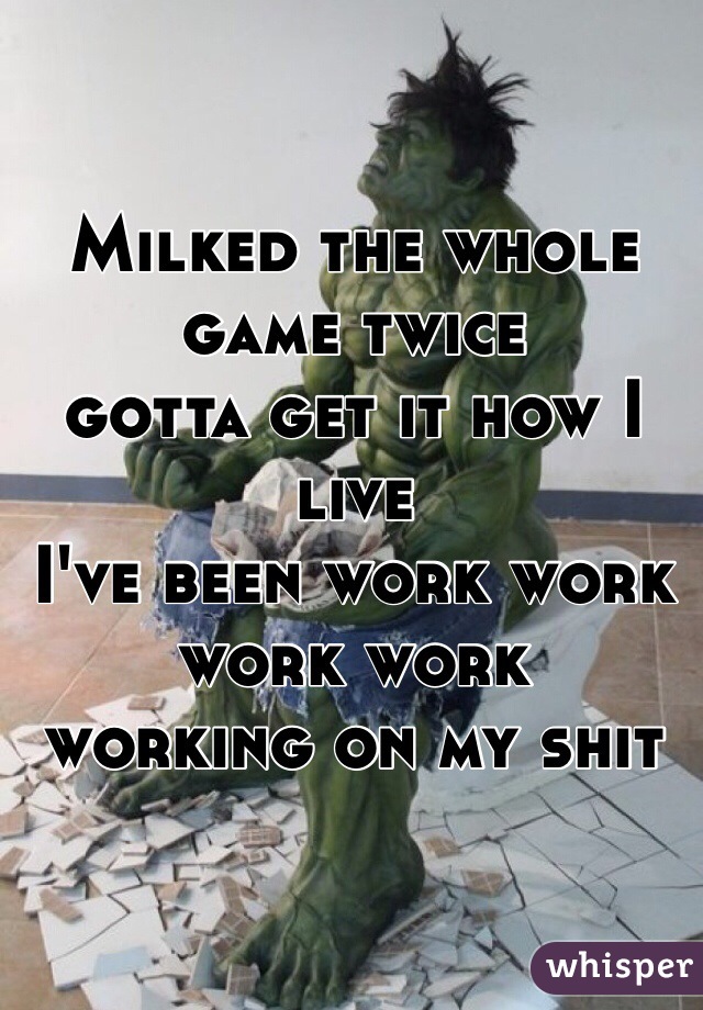 Milked the whole game twice
gotta get it how I live 
I've been work work work work 
working on my shit