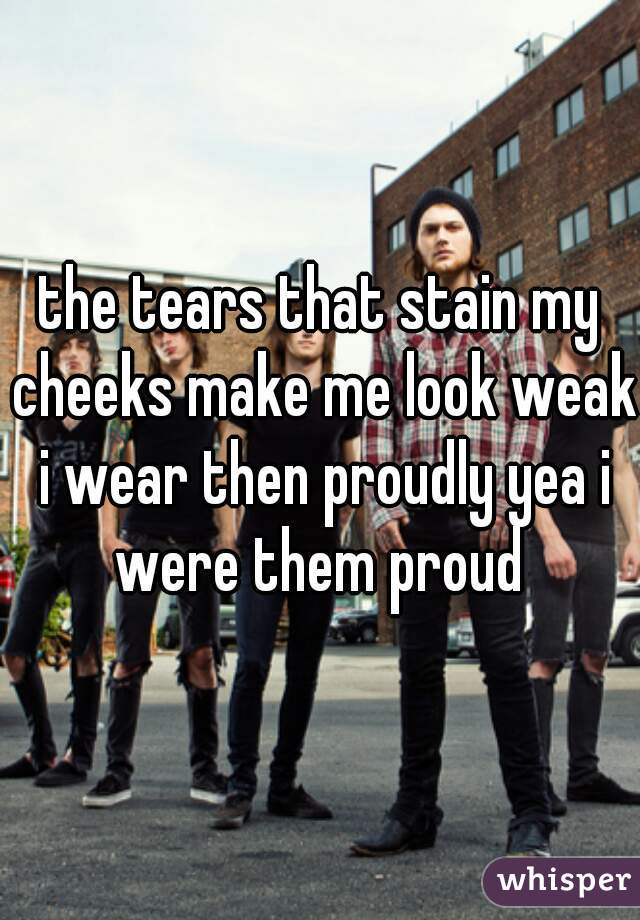 the tears that stain my cheeks make me look weak i wear then proudly yea i were them proud 