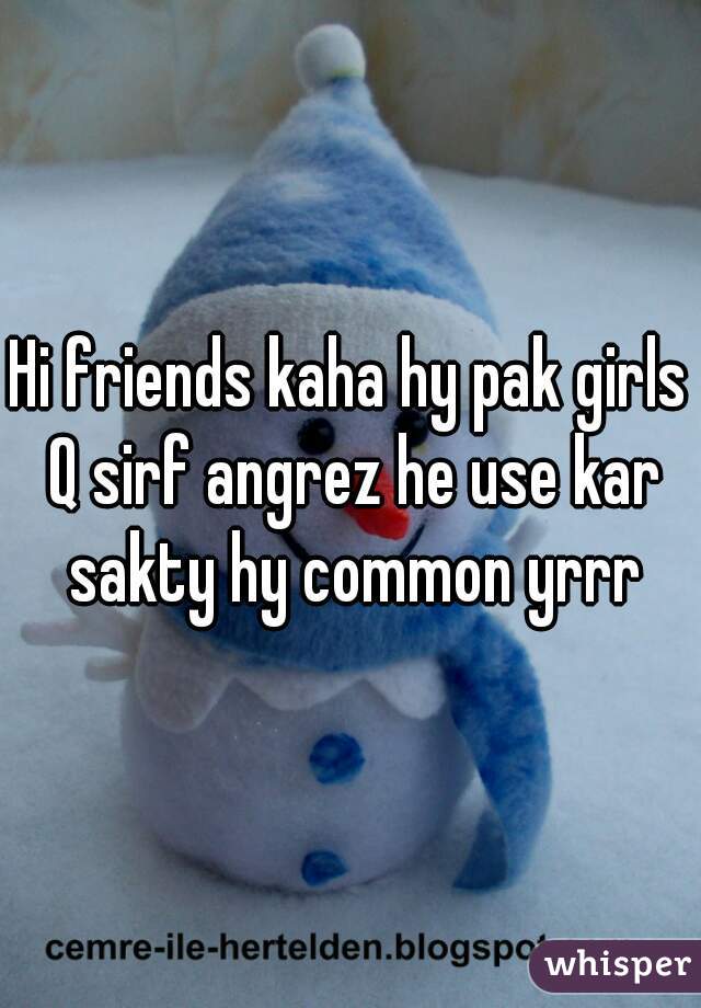 Hi friends kaha hy pak girls Q sirf angrez he use kar sakty hy common yrrr