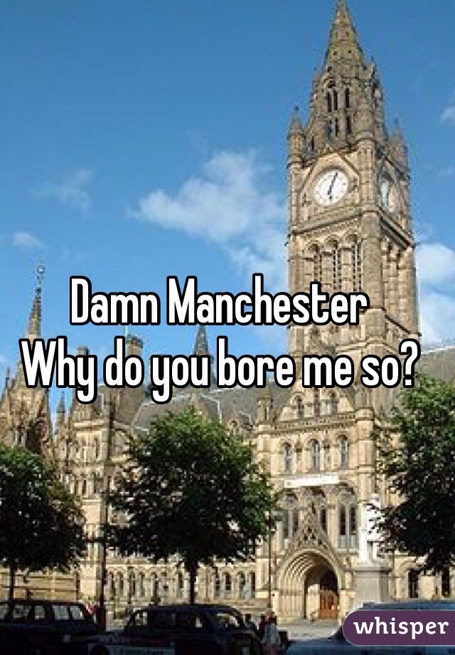 Damn Manchester
Why do you bore me so?
