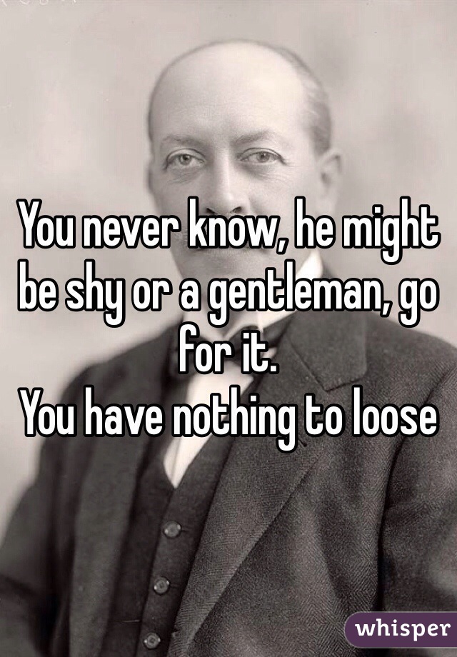 You never know, he might be shy or a gentleman, go for it.
You have nothing to loose