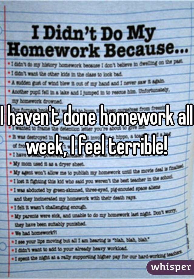 I haven't done homework all week, I feel terrible! 