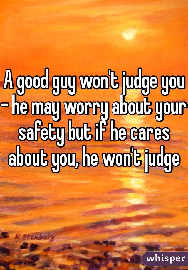 A good guy won't judge you - he may worry about your safety but if he cares about you, he won't judge 