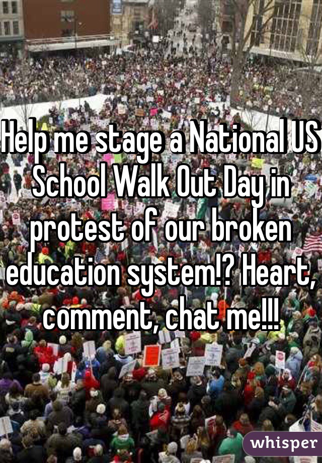 Help me stage a National US School Walk Out Day in protest of our broken education system!? Heart, comment, chat me!!!