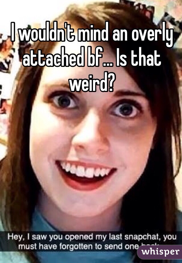 I wouldn't mind an overly attached bf... Is that weird?