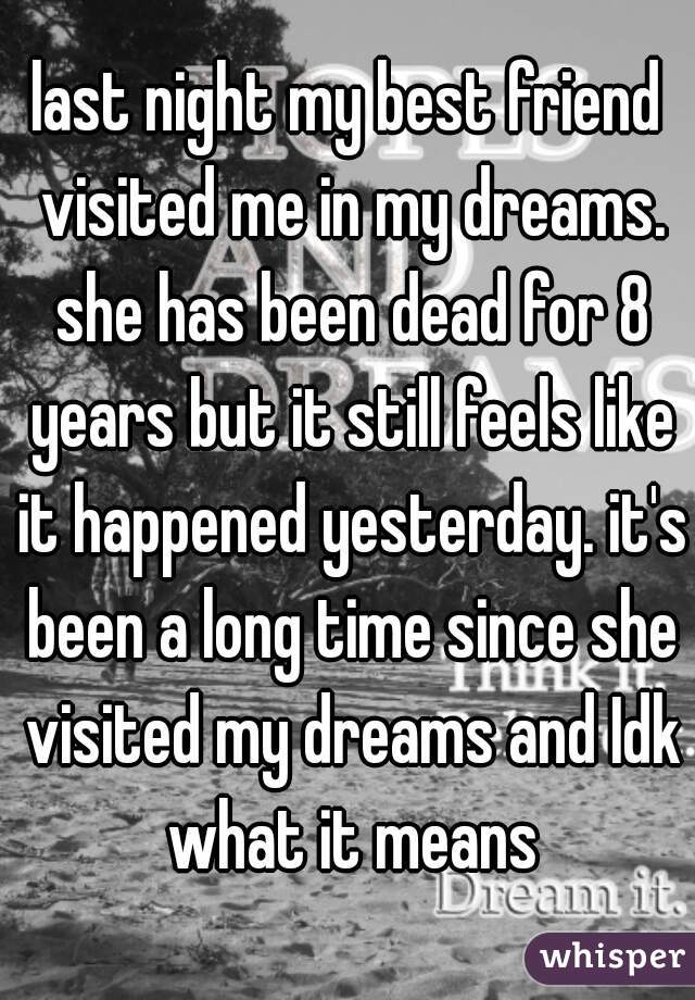 last night my best friend visited me in my dreams. she has been dead for 8 years but it still feels like it happened yesterday. it's been a long time since she visited my dreams and Idk what it means