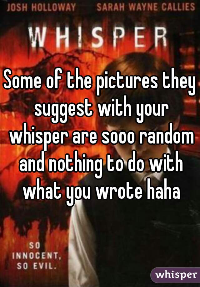 Some of the pictures they suggest with your whisper are sooo random and nothing to do with what you wrote haha