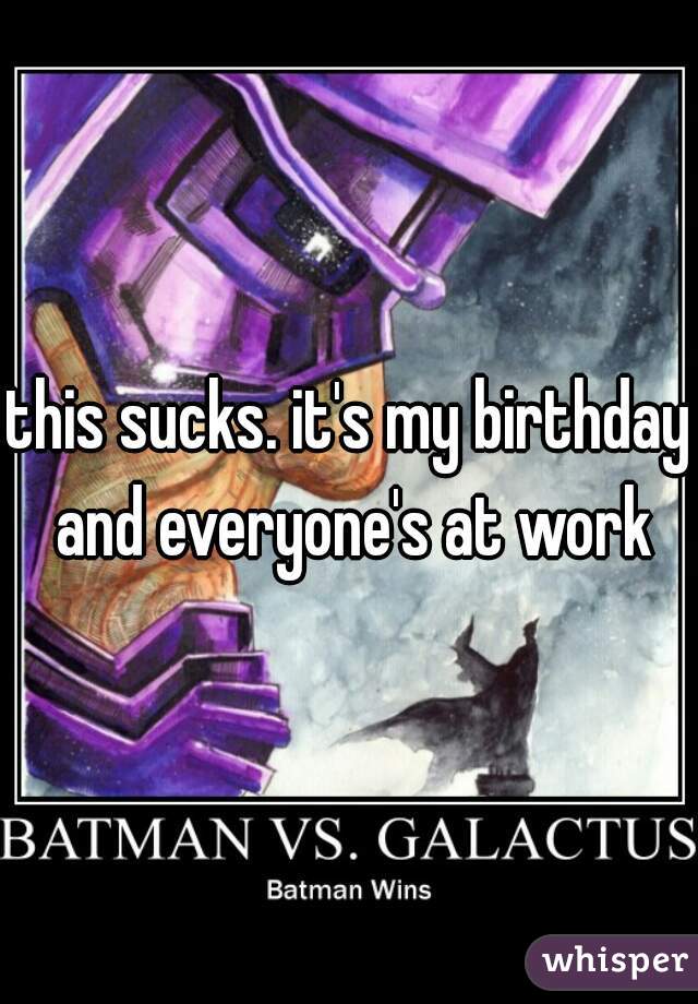 this sucks. it's my birthday and everyone's at work