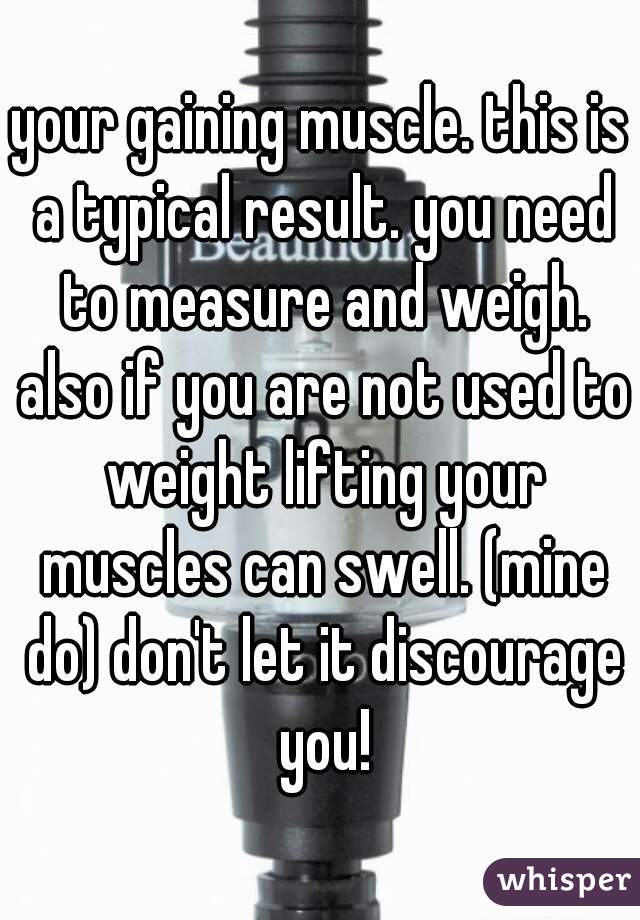 your gaining muscle. this is a typical result. you need to measure and weigh. also if you are not used to weight lifting your muscles can swell. (mine do) don't let it discourage you!