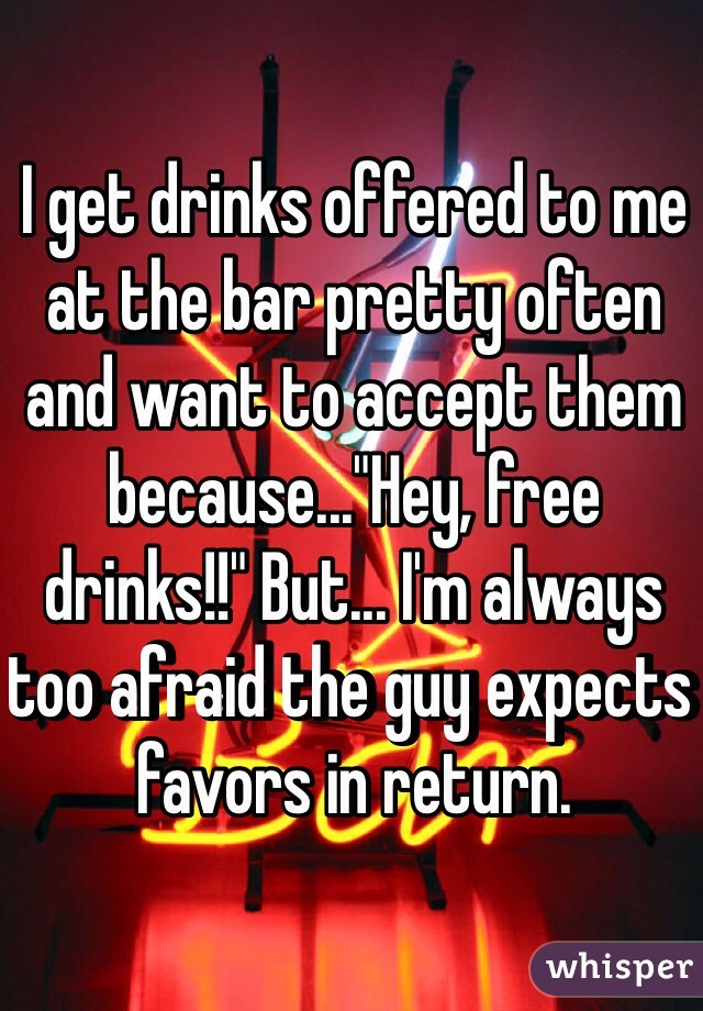 I get drinks offered to me at the bar pretty often and want to accept them because..."Hey, free drinks!!" But... I'm always too afraid the guy expects favors in return.