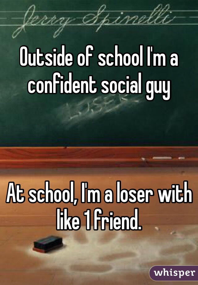 Outside of school I'm a confident social guy



At school, I'm a loser with like 1 friend. 