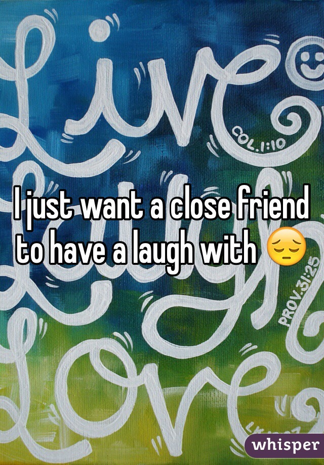 I just want a close friend to have a laugh with 😔
