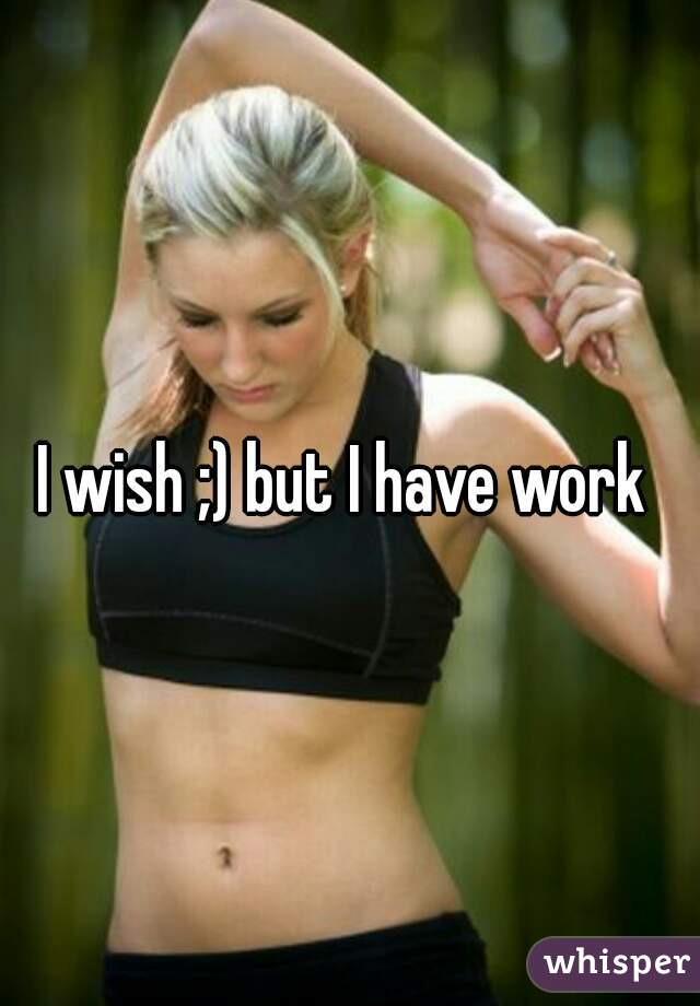 I wish ;) but I have work 