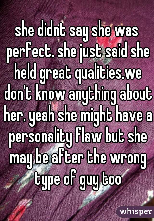 she didnt say she was perfect. she just said she held great qualities.we don't know anything about her. yeah she might have a personality flaw but she may be after the wrong type of guy too