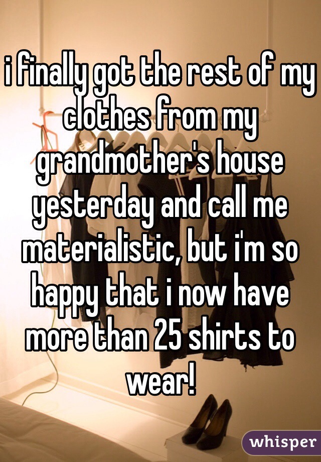 i finally got the rest of my clothes from my grandmother's house yesterday and call me materialistic, but i'm so happy that i now have more than 25 shirts to wear!