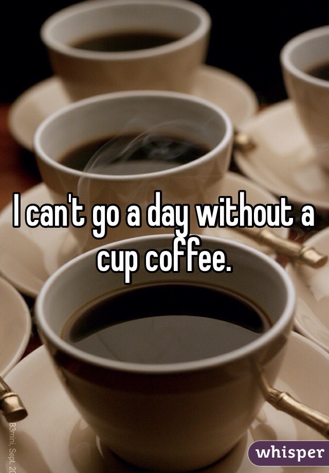 I can't go a day without a cup coffee. 