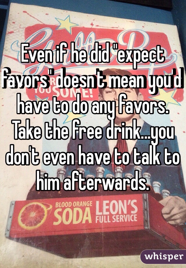 Even if he did "expect favors" doesn't mean you'd have to do any favors.  Take the free drink...you don't even have to talk to him afterwards.