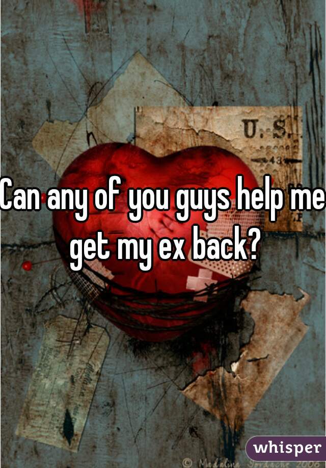 Can any of you guys help me get my ex back?