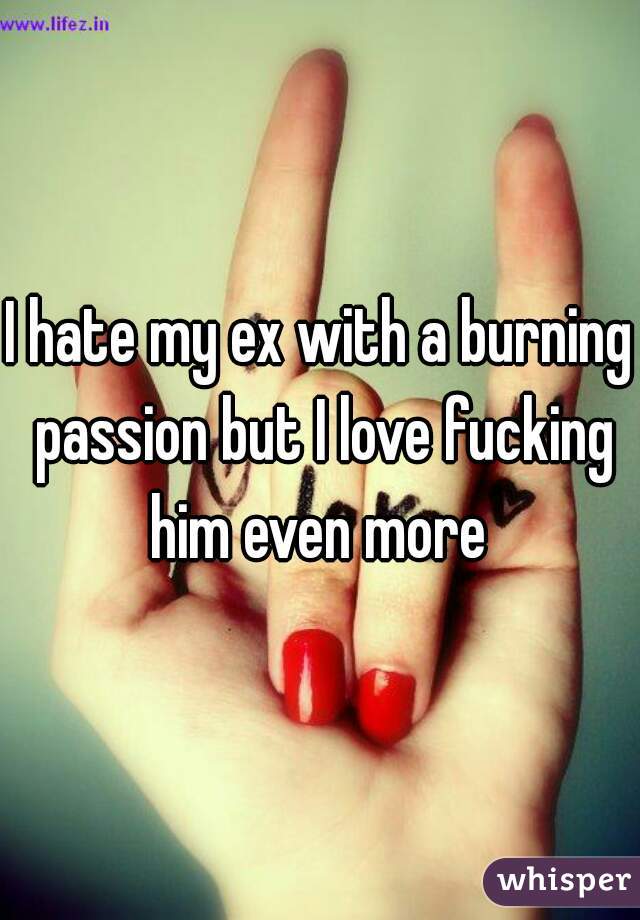 I hate my ex with a burning passion but I love fucking him even more 