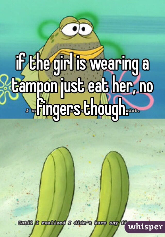 if the girl is wearing a tampon just eat her, no fingers though. 