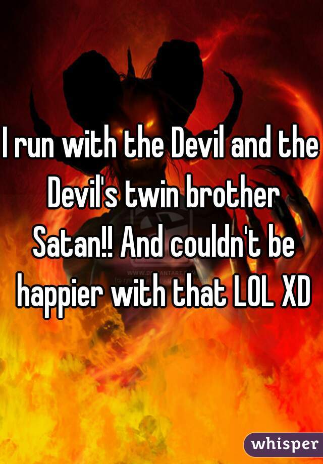 I run with the Devil and the Devil's twin brother Satan!! And couldn't be happier with that LOL XD