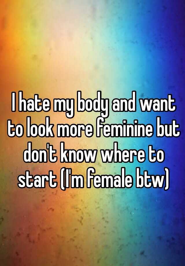 I Hate My Body And Want To Look More Feminine But Dont Know Where To Start Im Female Btw 