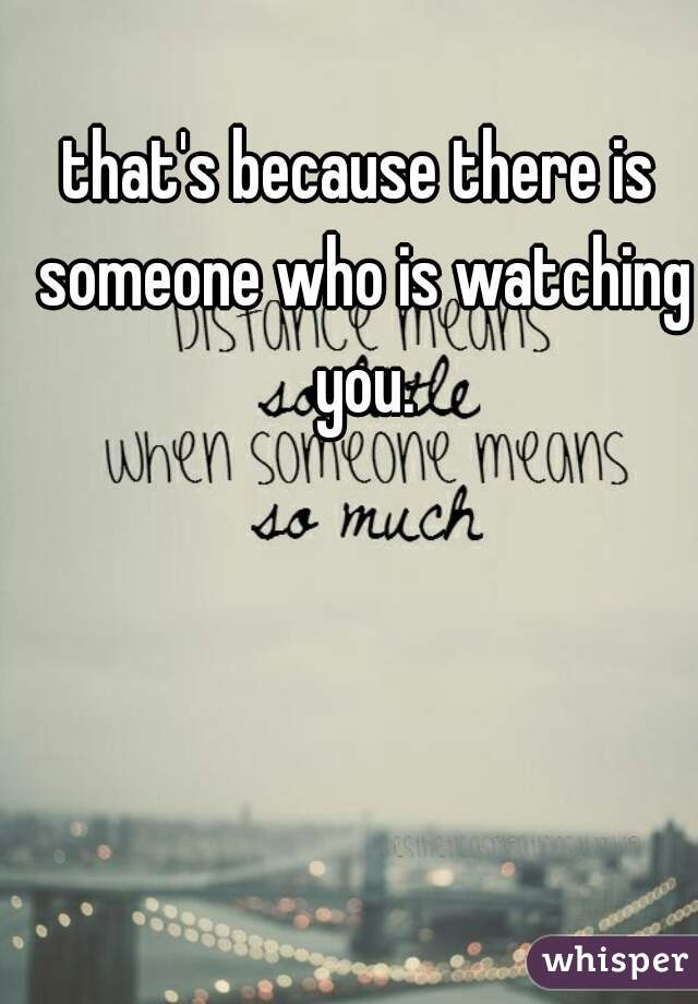 that's because there is someone who is watching you.
