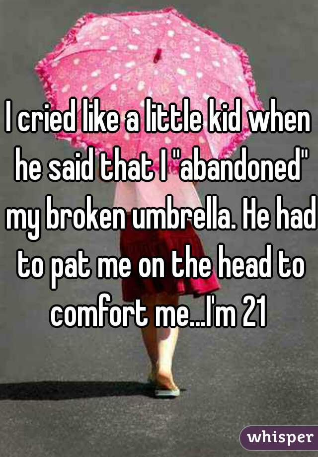 I cried like a little kid when he said that I "abandoned" my broken umbrella. He had to pat me on the head to comfort me...I'm 21 