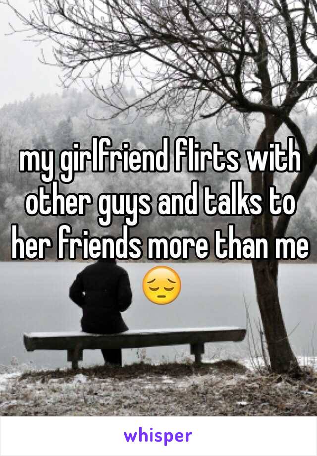 my girlfriend flirts with other guys and talks to her friends more than me 😔