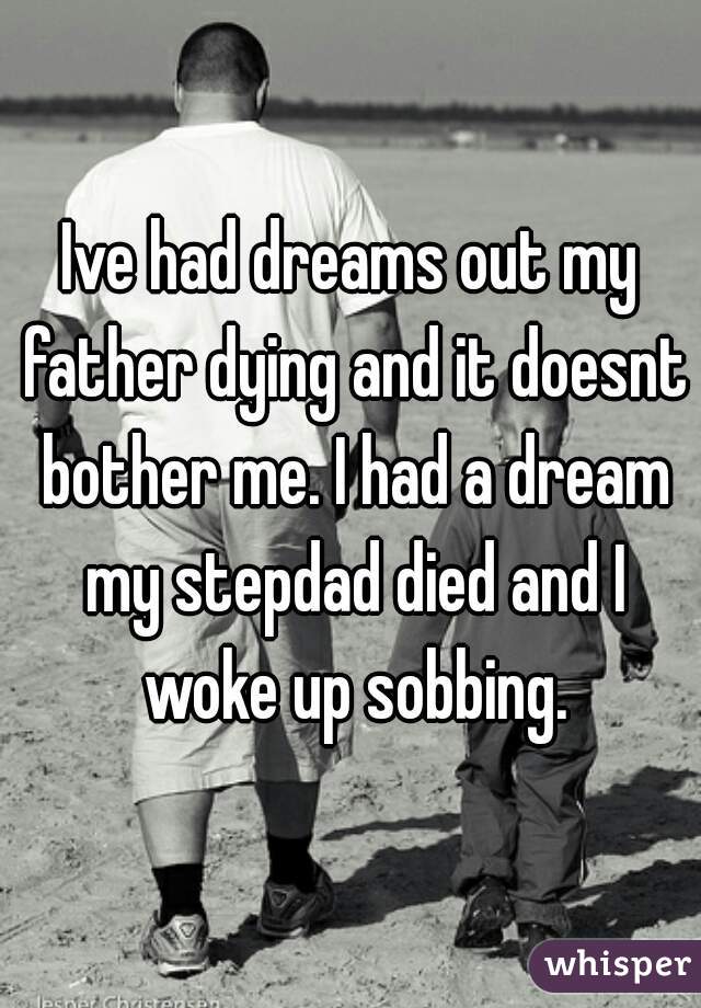 Ive had dreams out my father dying and it doesnt bother me. I had a dream my stepdad died and I woke up sobbing.