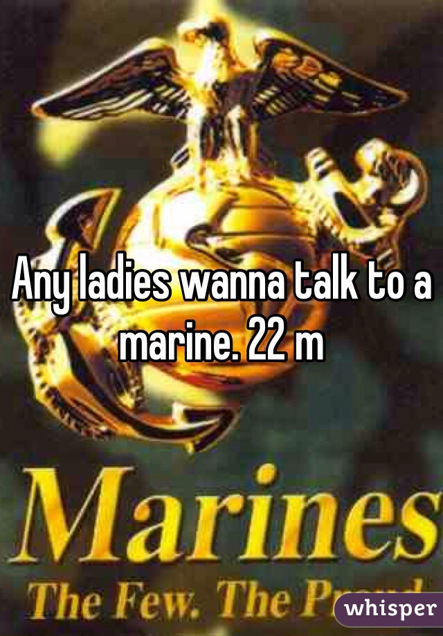 Any ladies wanna talk to a marine. 22 m