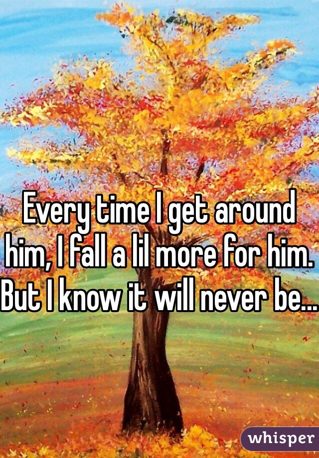 Every time I get around him, I fall a lil more for him. But I know it will never be...