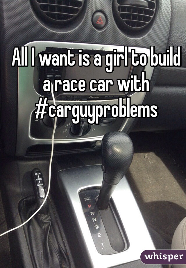 All I want is a girl to build a race car with  
#carguyproblems
