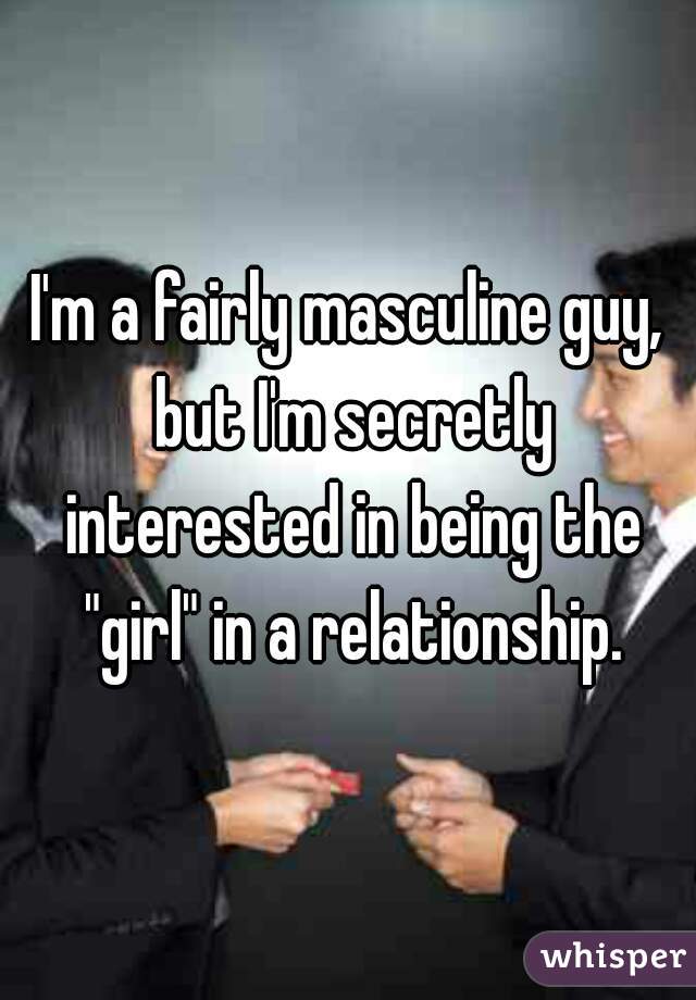 I'm a fairly masculine guy, but I'm secretly interested in being the "girl" in a relationship.