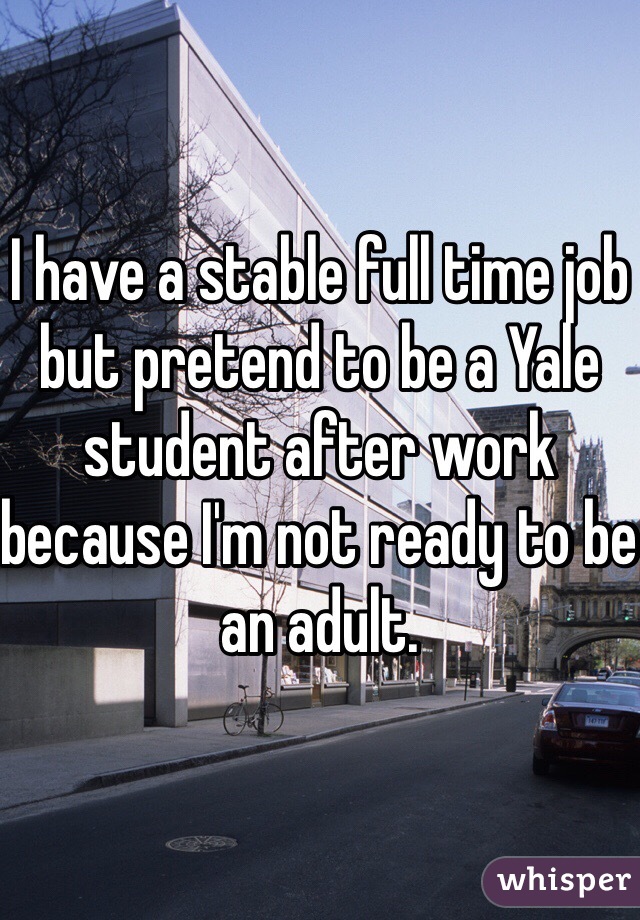 I have a stable full time job but pretend to be a Yale student after work because I'm not ready to be an adult. 