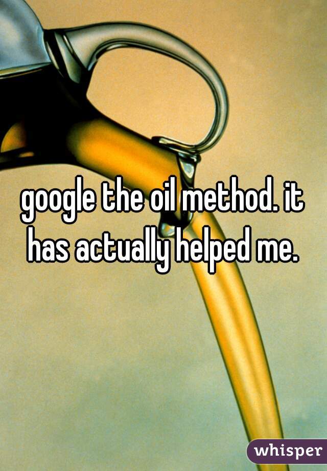 google the oil method. it has actually helped me. 