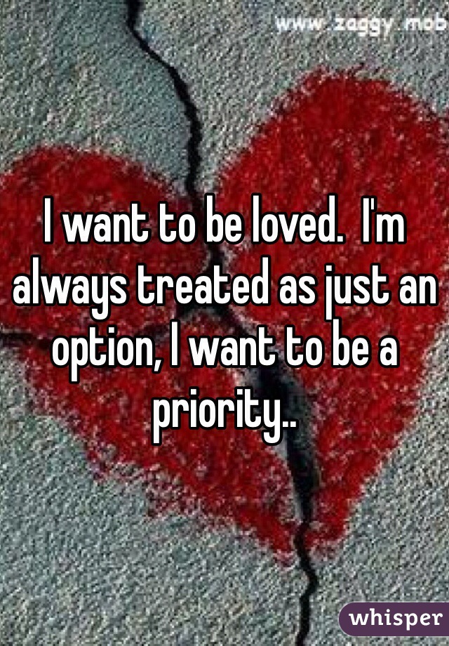 I want to be loved.  I'm always treated as just an option, I want to be a priority..