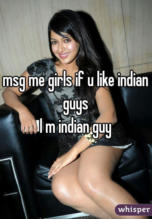 msg me girls if u like indian guys 
I m indian guy